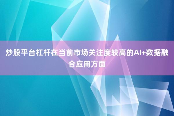 炒股平台杠杆在当前市场关注度较高的AI+数据融合应用方面