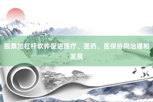 股票加杠杆软件促进医疗、医药、医保协同治理和发展