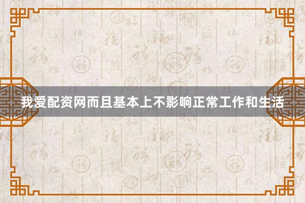 我爱配资网而且基本上不影响正常工作和生活