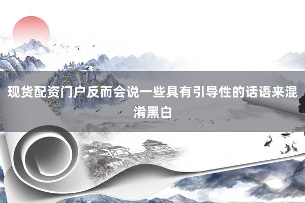 现货配资门户反而会说一些具有引导性的话语来混淆黑白