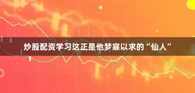 炒股配资学习这正是他梦寐以求的“仙人”