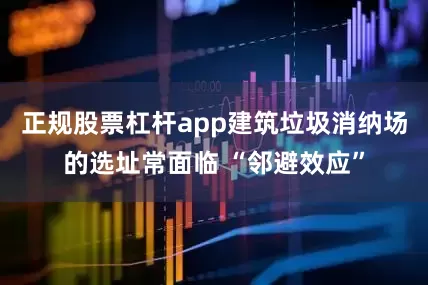 正规股票杠杆app建筑垃圾消纳场的选址常面临 “邻避效应”