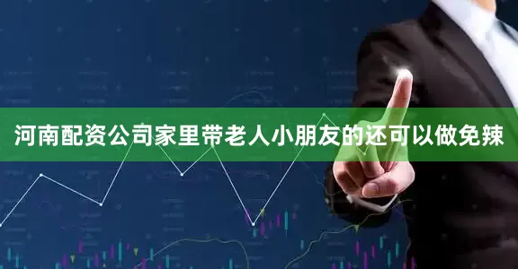 河南配资公司家里带老人小朋友的还可以做免辣