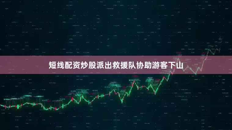 短线配资炒股派出救援队协助游客下山
