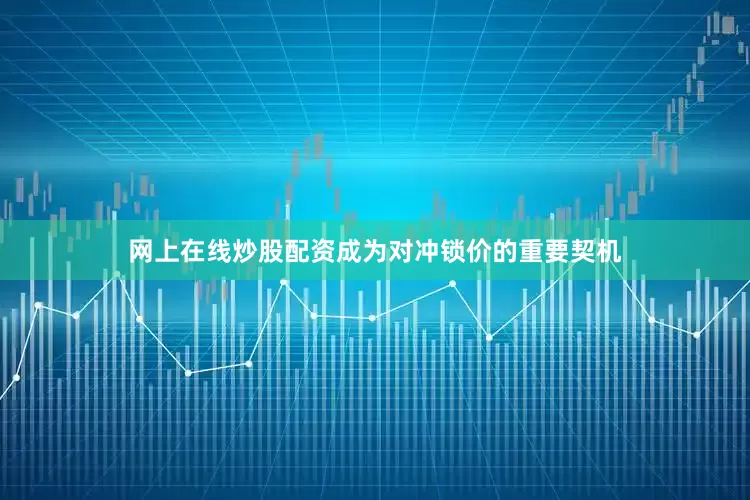 网上在线炒股配资成为对冲锁价的重要契机