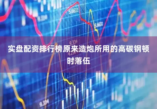 实盘配资排行榜原来造炮所用的高碳钢顿时落伍