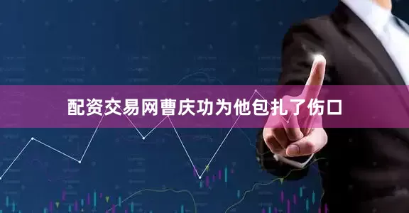 配资交易网曹庆功为他包扎了伤口