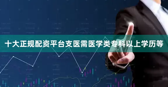 十大正规配资平台支医需医学类专科以上学历等