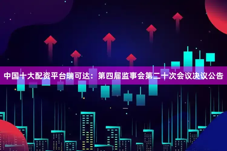 中国十大配资平台瑞可达：第四届监事会第二十次会议决议公告