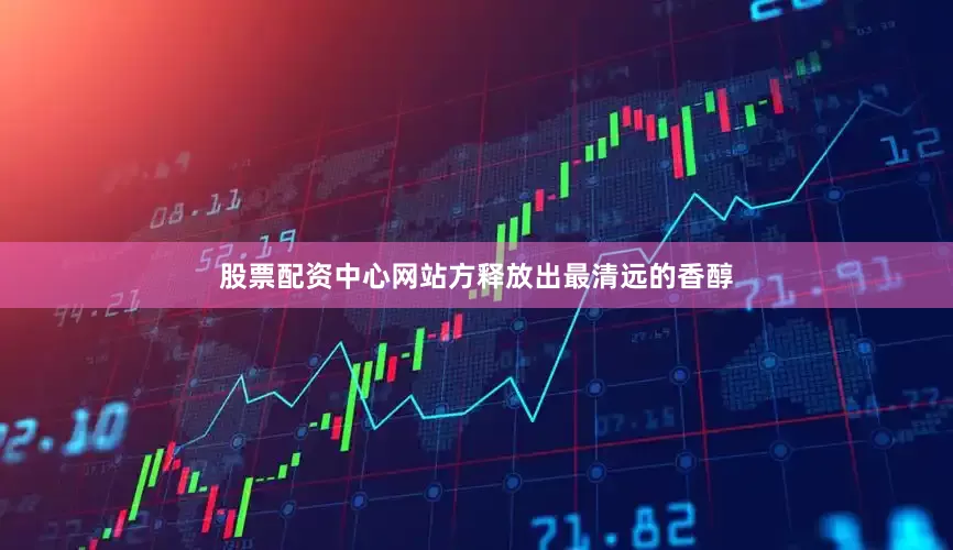股票配资中心网站方释放出最清远的香醇