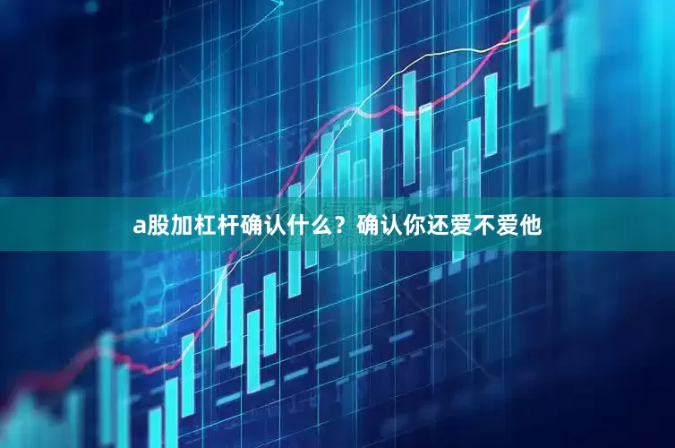 a股加杠杆确认什么？确认你还爱不爱他