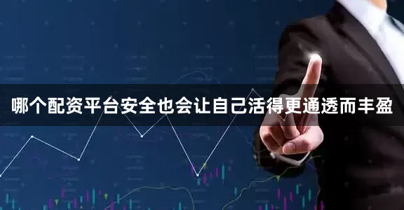 哪个配资平台安全也会让自己活得更通透而丰盈