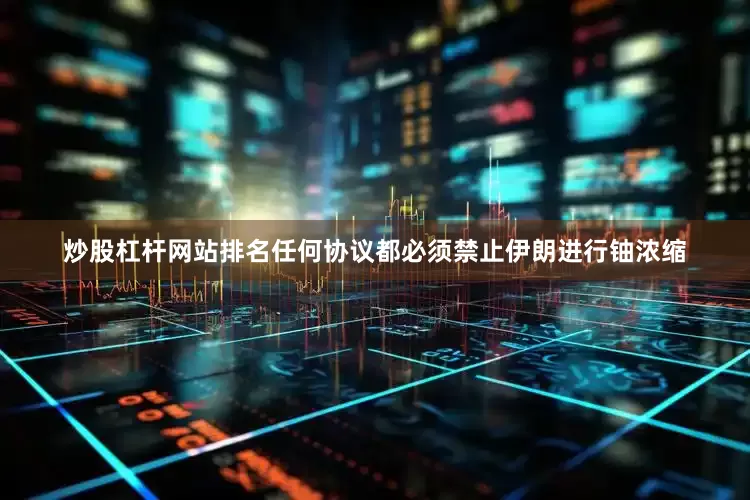 炒股杠杆网站排名任何协议都必须禁止伊朗进行铀浓缩