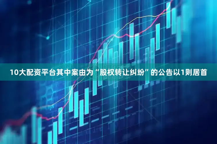 10大配资平台其中案由为“股权转让纠纷”的公告以1则居首