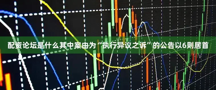 配资论坛是什么其中案由为“执行异议之诉”的公告以6则居首