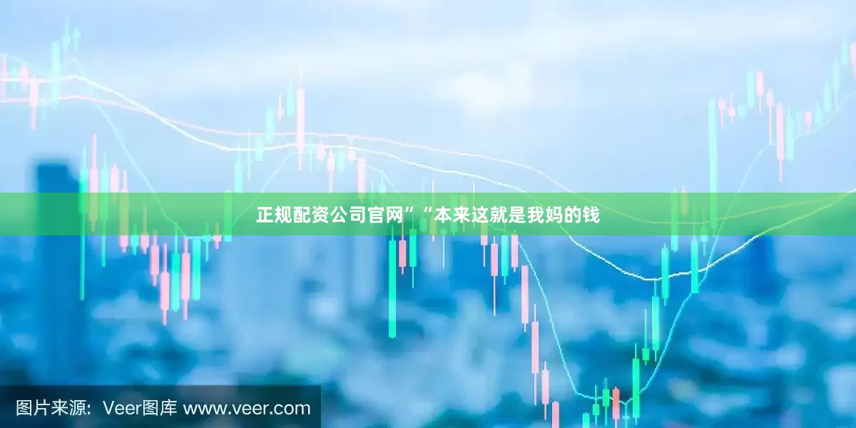 正规配资公司官网”“本来这就是我妈的钱