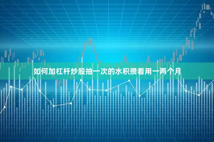 如何加杠杆炒股抽一次的水积攒着用一两个月