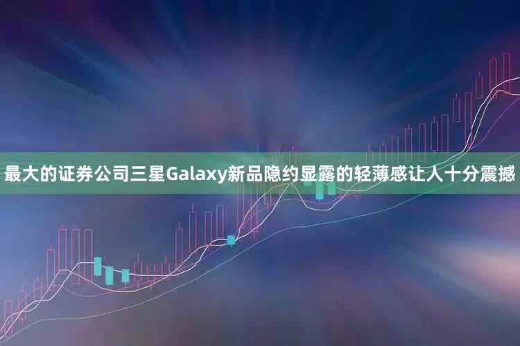 最大的证券公司三星Galaxy新品隐约显露的轻薄感让人十分震撼