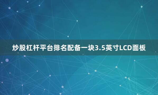 炒股杠杆平台排名配备一块3.5英寸LCD面板