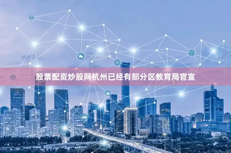 股票配资炒股网杭州已经有部分区教育局官宣
