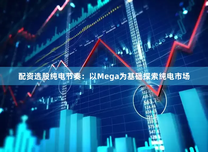 配资选股纯电节奏：以Mega为基础探索纯电市场