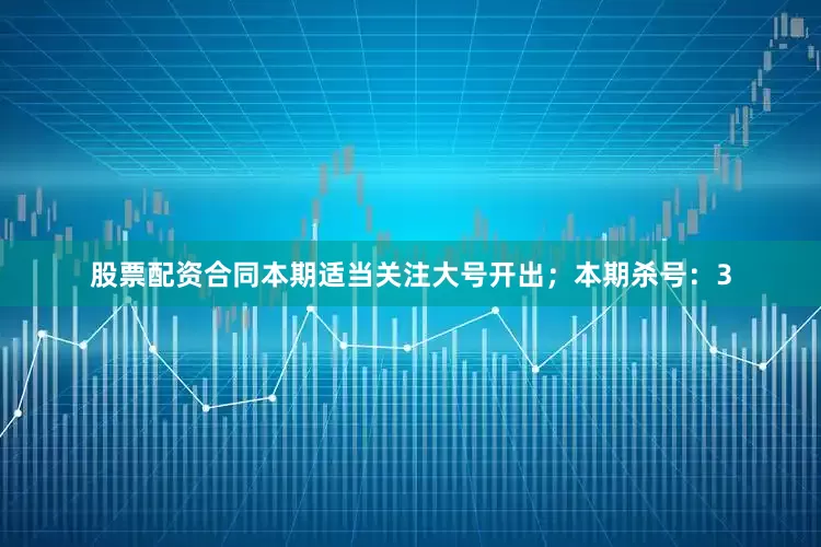 股票配资合同本期适当关注大号开出；本期杀号：3