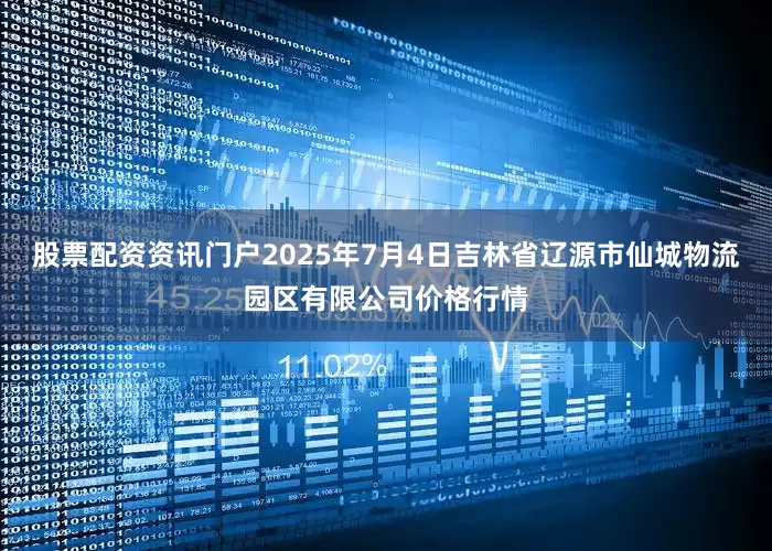 股票配资资讯门户2025年7月4日吉林省辽源市仙城物流园区有限公司价格行情