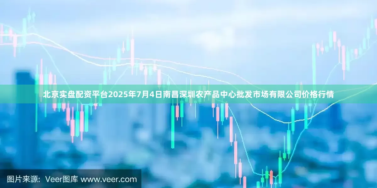北京实盘配资平台2025年7月4日南昌深圳农产品中心批发市场有限公司价格行情