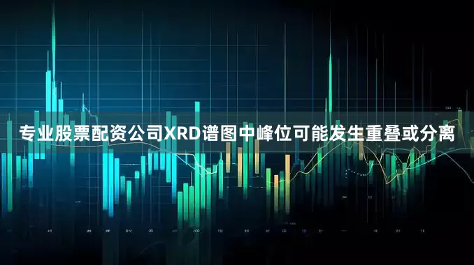 专业股票配资公司XRD谱图中峰位可能发生重叠或分离