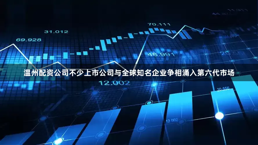 温州配资公司不少上市公司与全球知名企业争相涌入第六代市场
