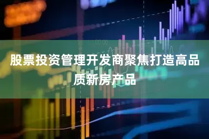 股票投资管理开发商聚焦打造高品质新房产品