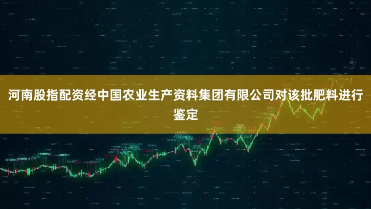 河南股指配资经中国农业生产资料集团有限公司对该批肥料进行鉴定