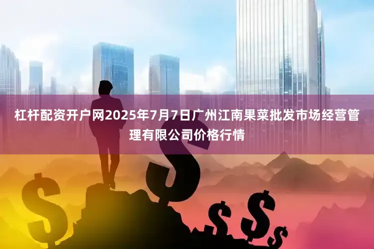 杠杆配资开户网2025年7月7日广州江南果菜批发市场经营管理有限公司价格行情