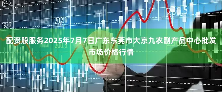 配资股服务2025年7月7日广东东莞市大京九农副产品中心批发市场价格行情
