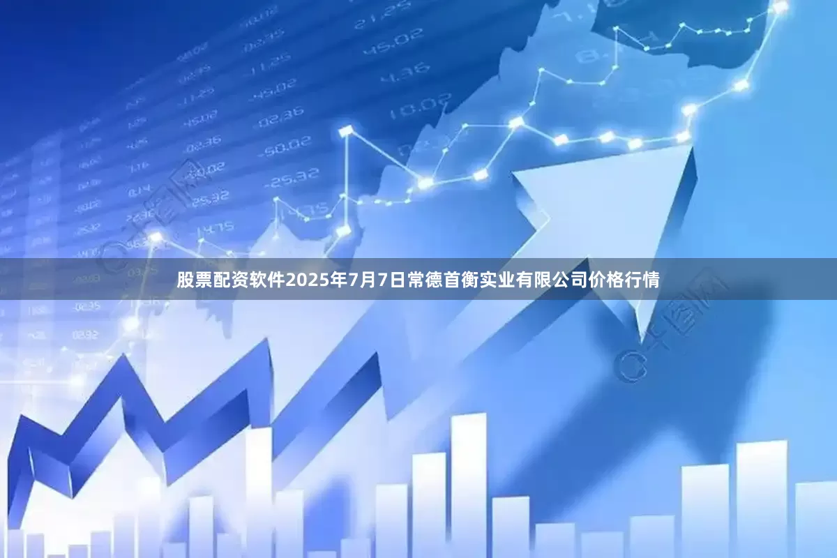 股票配资软件2025年7月7日常德首衡实业有限公司价格行情