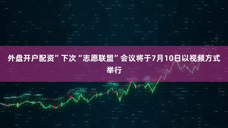 外盘开户配资”下次“志愿联盟”会议将于7月10日以视频方式举行