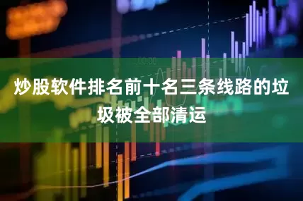 炒股软件排名前十名三条线路的垃圾被全部清运
