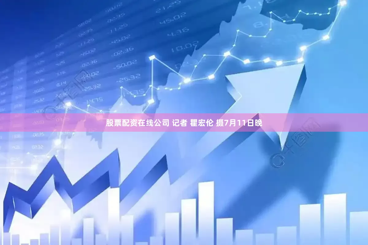 股票配资在线公司 记者 瞿宏伦 摄7月11日晚
