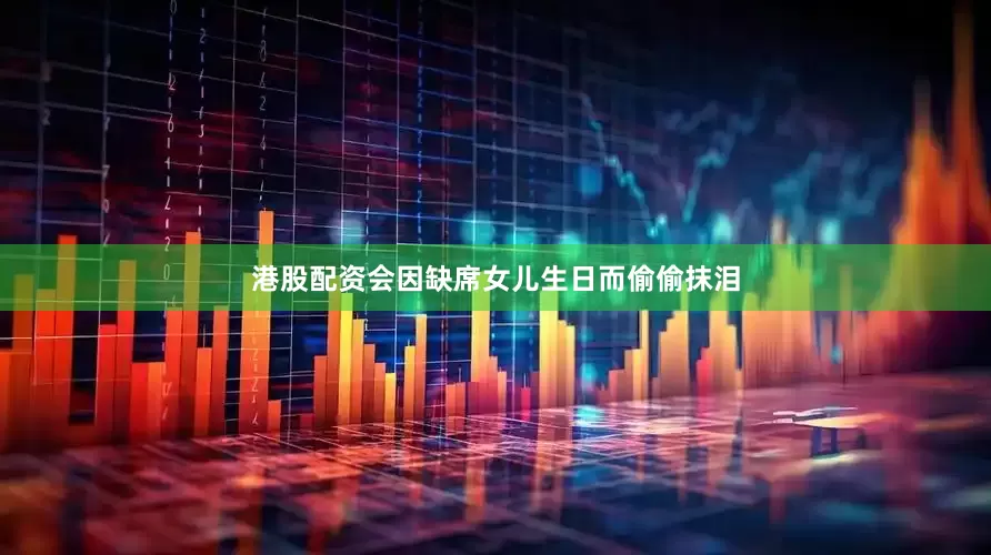 港股配资会因缺席女儿生日而偷偷抹泪