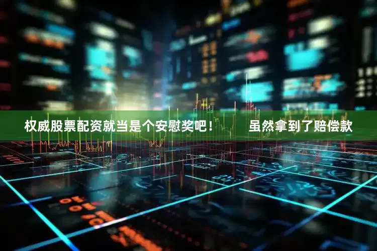 权威股票配资就当是个安慰奖吧！        虽然拿到了赔偿款