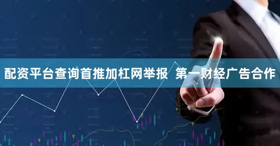 配资平台查询首推加杠网举报  第一财经广告合作