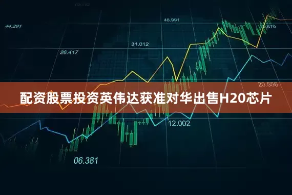 配资股票投资英伟达获准对华出售H20芯片
