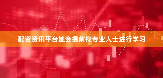 配资资讯平台她会提前找专业人士进行学习