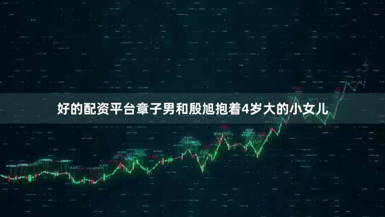 好的配资平台章子男和殷旭抱着4岁大的小女儿