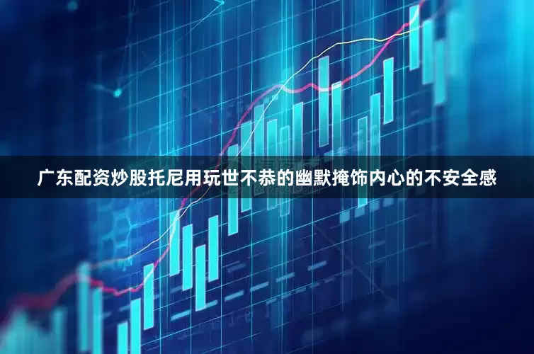广东配资炒股托尼用玩世不恭的幽默掩饰内心的不安全感