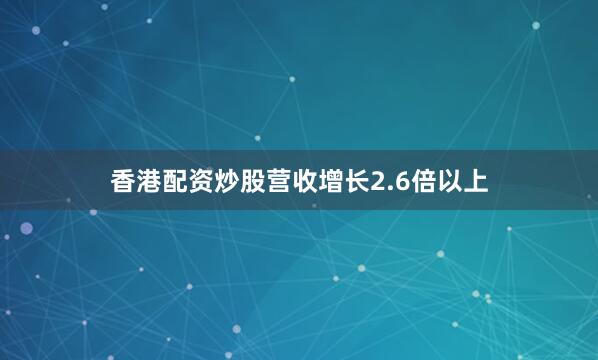 香港配资炒股营收增长2.6倍以上