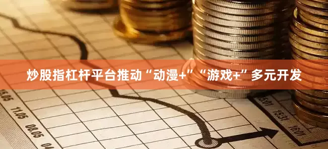 炒股指杠杆平台推动“动漫+”“游戏+”多元开发