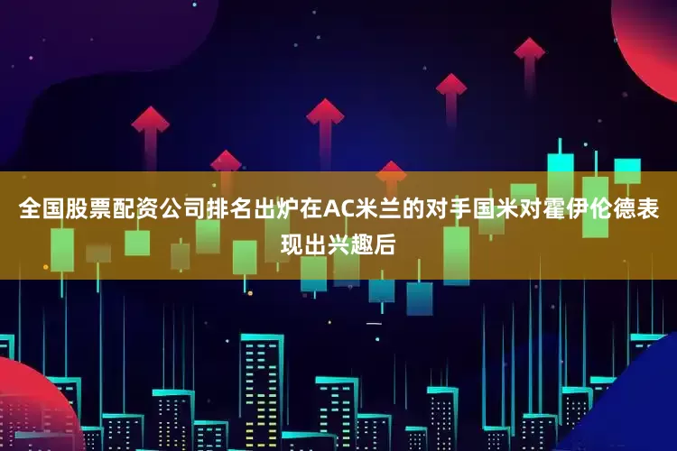 全国股票配资公司排名出炉在AC米兰的对手国米对霍伊伦德表现出兴趣后