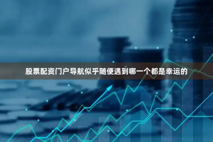 股票配资门户导航似乎随便遇到哪一个都是幸运的
