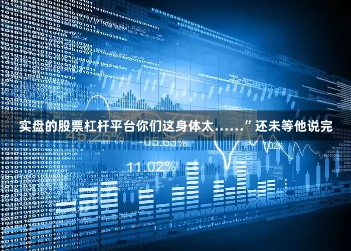 实盘的股票杠杆平台你们这身体太……”还未等他说完